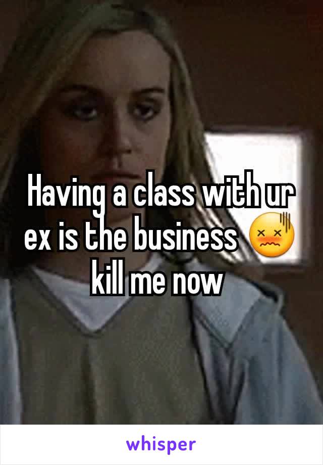 Having a class with ur ex is the business 😖 kill me now 