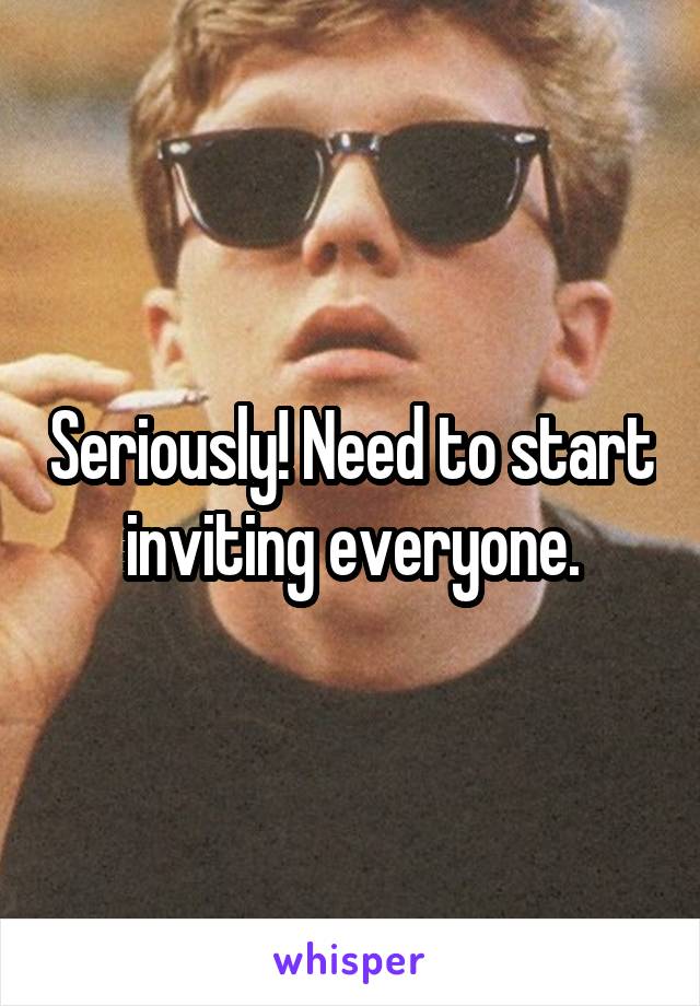 Seriously! Need to start inviting everyone.