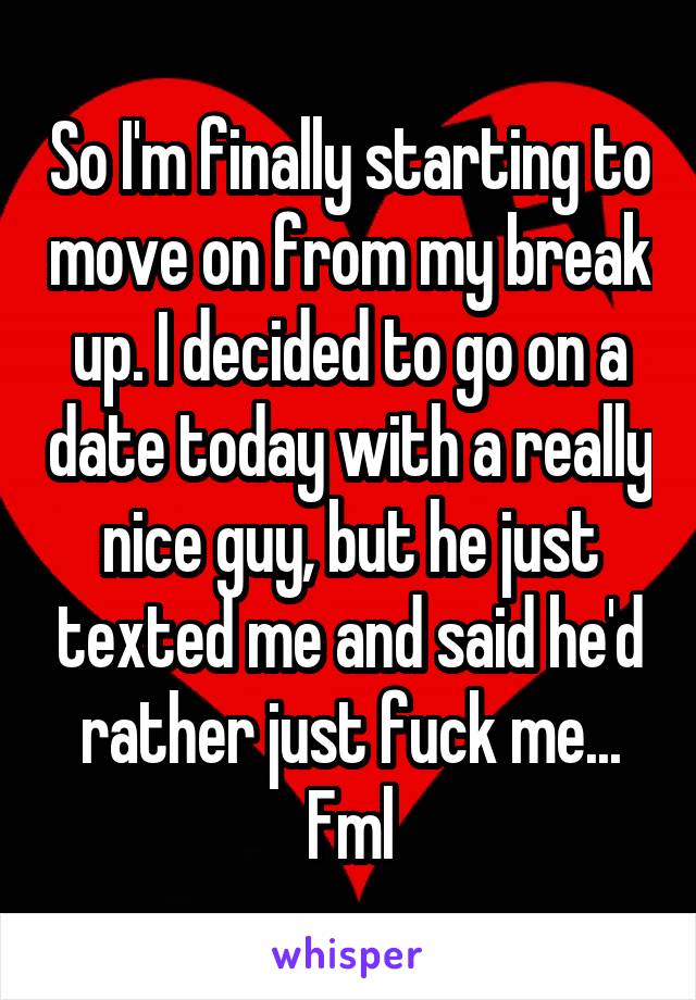 So I'm finally starting to move on from my break up. I decided to go on a date today with a really nice guy, but he just texted me and said he'd rather just fuck me... Fml