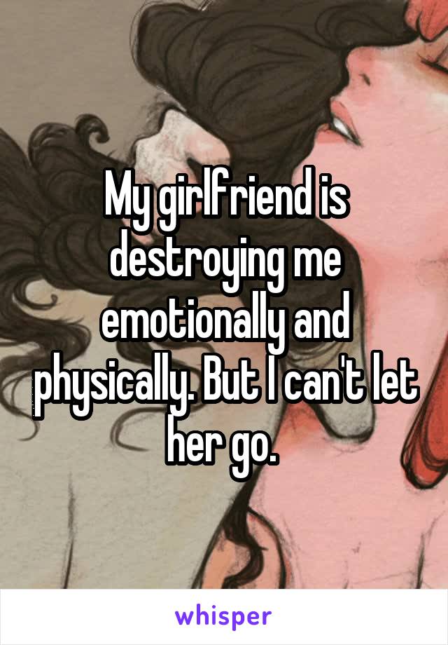 My girlfriend is destroying me emotionally and physically. But I can't let her go. 