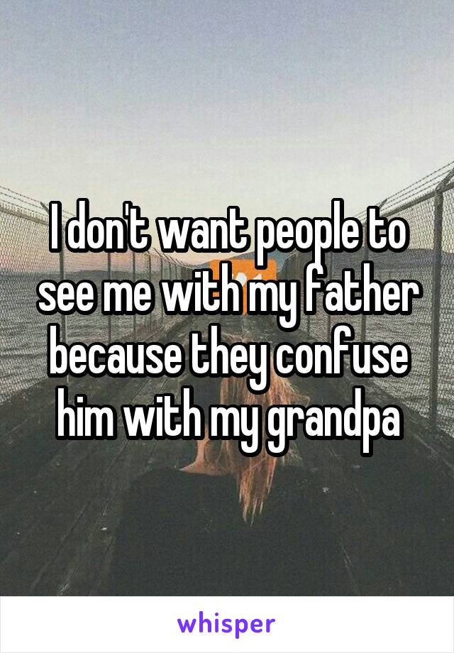 I don't want people to see me with my father because they confuse him with my grandpa