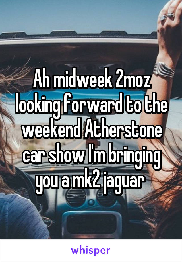 Ah midweek 2moz looking forward to the weekend Atherstone car show I'm bringing you a mk2 jaguar 