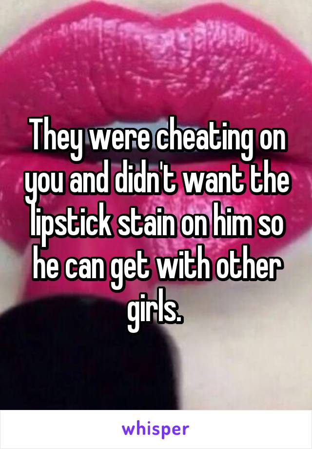 They were cheating on you and didn't want the lipstick stain on him so he can get with other girls. 