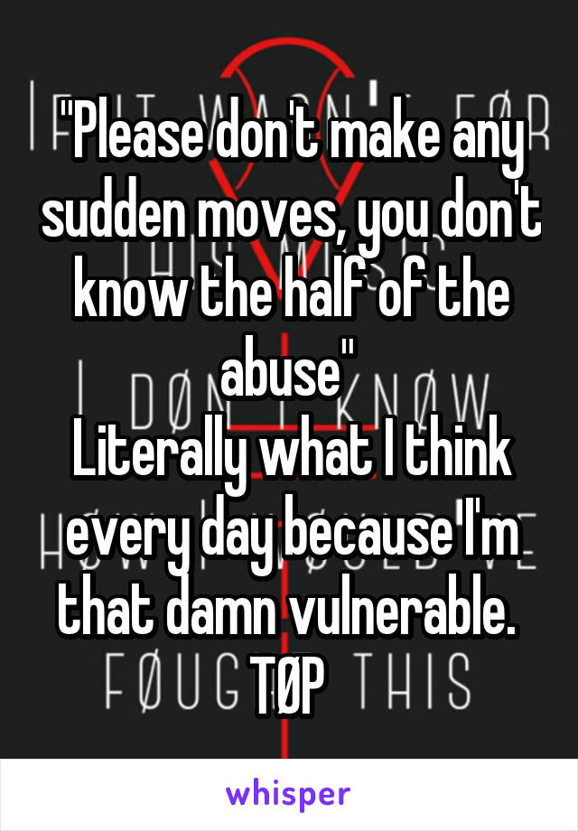 "Please don't make any sudden moves, you don't know the half of the abuse" 
Literally what I think every day because I'm that damn vulnerable. 
TØP 