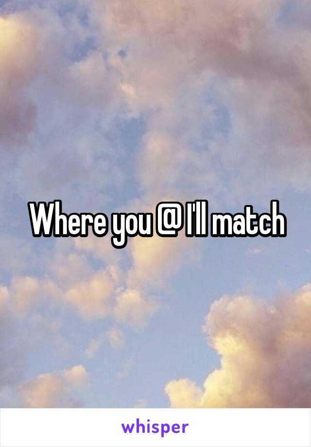 Where you @ I'll match