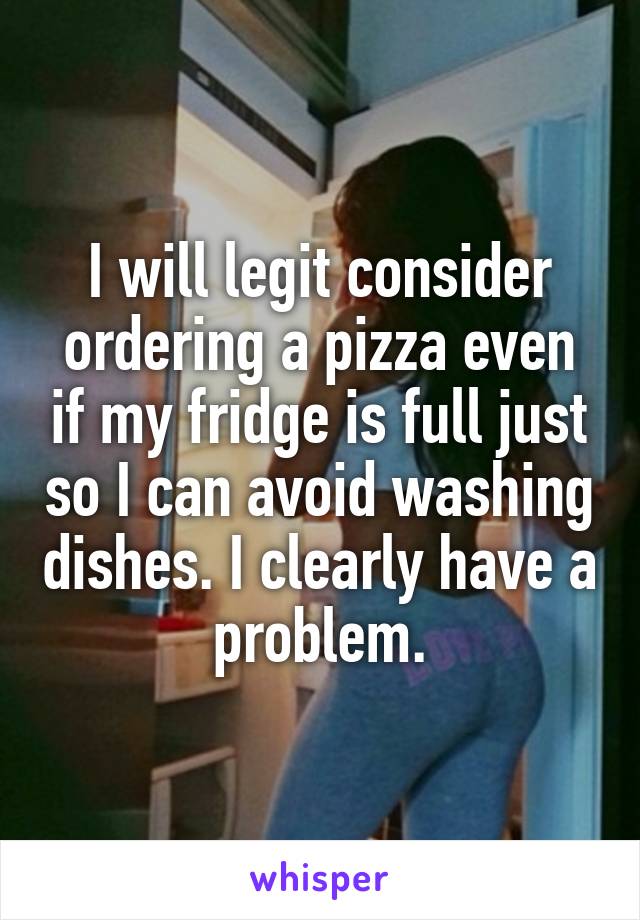 I will legit consider ordering a pizza even if my fridge is full just so I can avoid washing dishes. I clearly have a problem.