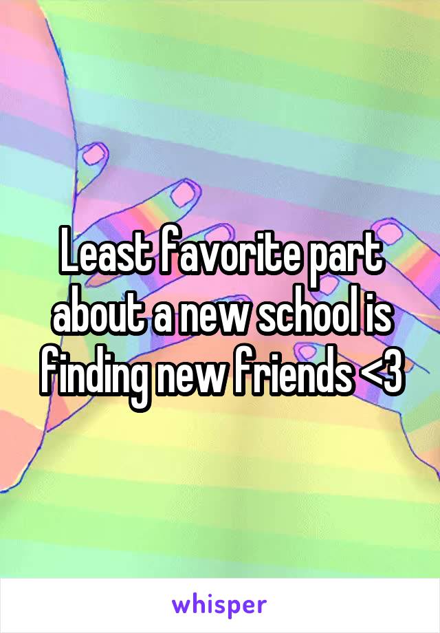 Least favorite part about a new school is finding new friends <\3