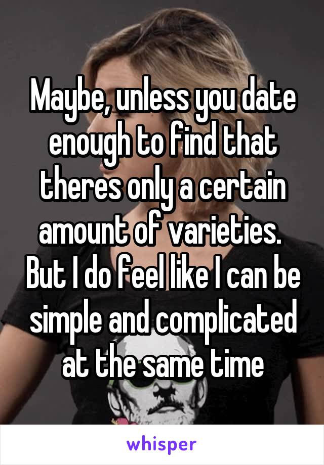 Maybe, unless you date enough to find that theres only a certain amount of varieties.  But I do feel like I can be simple and complicated at the same time