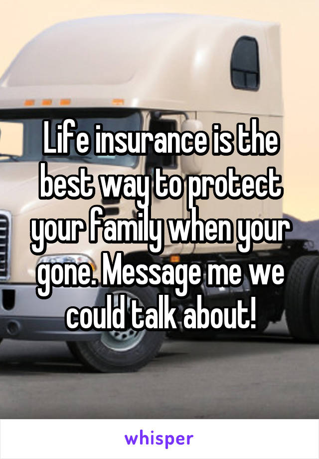 Life insurance is the best way to protect your family when your gone. Message me we could talk about!