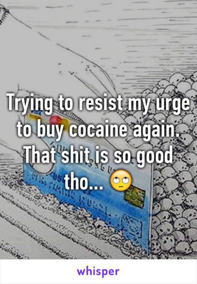 Trying to resist my urge to buy cocaine again.
That shit is so good tho... 🙄