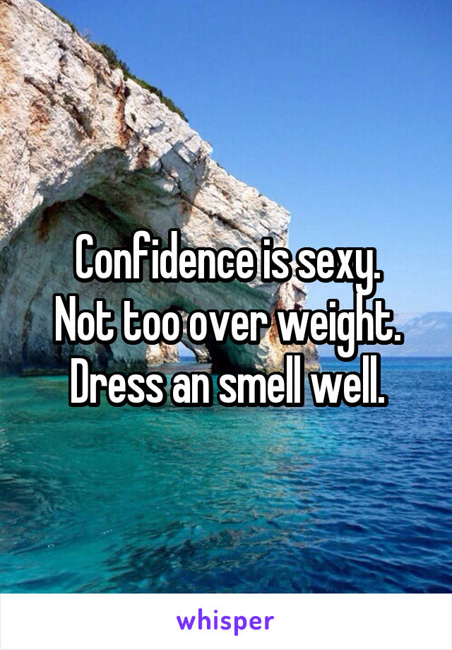 Confidence is sexy.
Not too over weight. Dress an smell well.