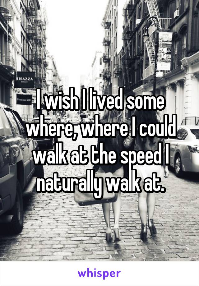 I wish I lived some where, where I could walk at the speed I naturally walk at.