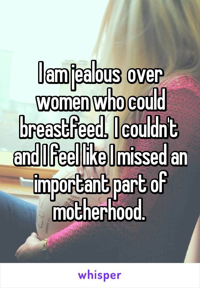 I am jealous  over women who could breastfeed.  I couldn't  and I feel like I missed an important part of motherhood. 