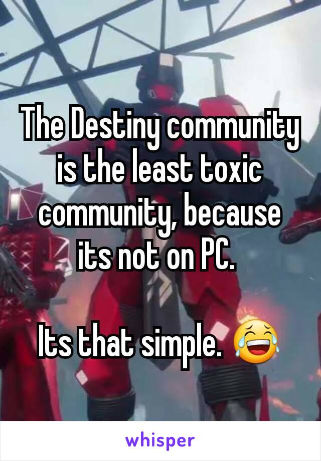 The Destiny community is the least toxic community, because its not on PC. 

Its that simple. 😂