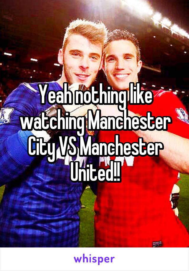 Yeah nothing like watching Manchester City VS Manchester United!!