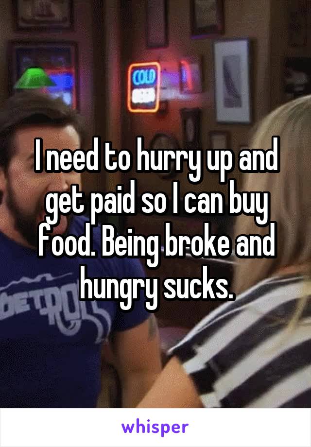 I need to hurry up and get paid so I can buy food. Being broke and hungry sucks.