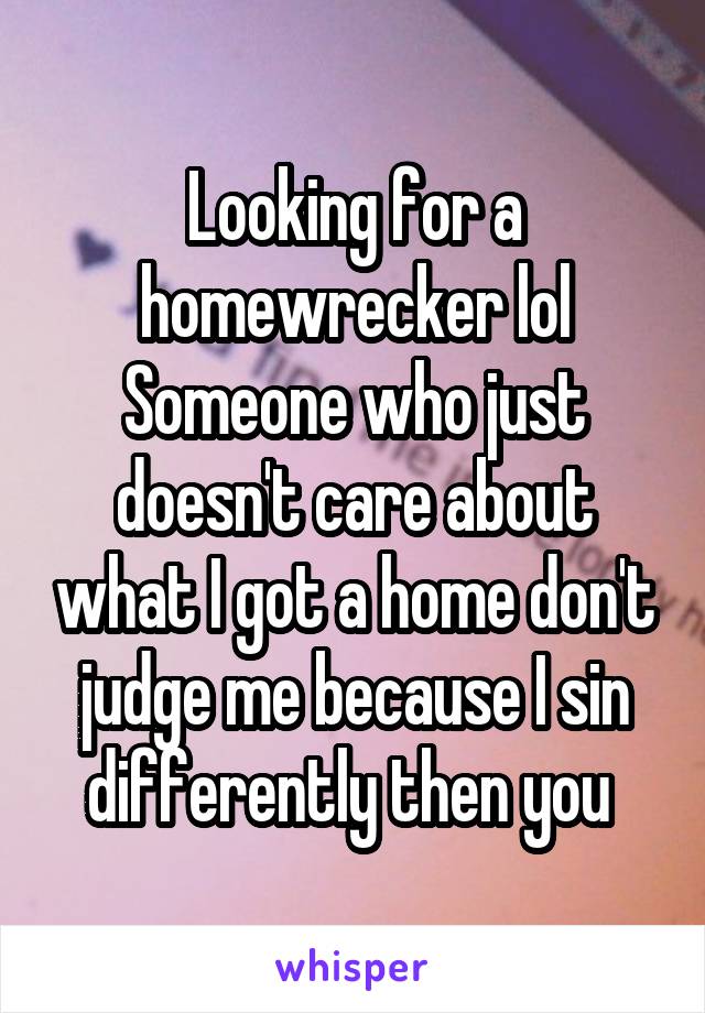 Looking for a homewrecker lol
Someone who just doesn't care about what I got a home don't judge me because I sin differently then you 