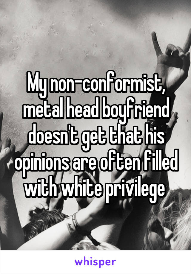 My non-conformist, metal head boyfriend doesn't get that his opinions are often filled with white privilege 