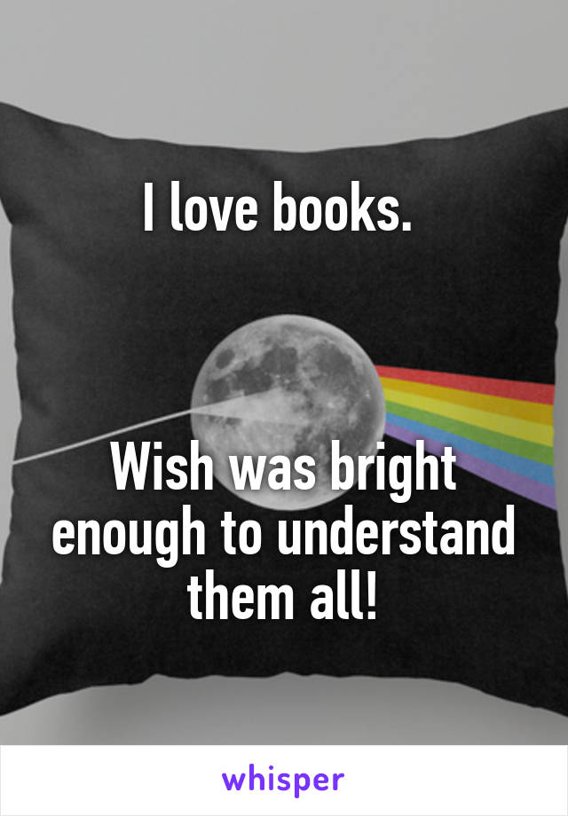 I love books. 



Wish was bright enough to understand them all!