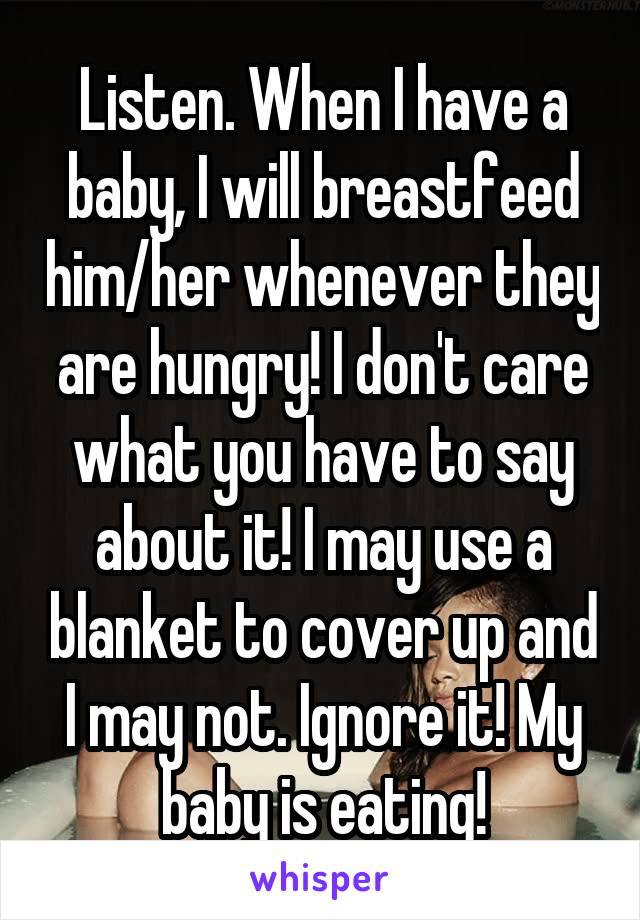 Listen. When I have a baby, I will breastfeed him/her whenever they are hungry! I don't care what you have to say about it! I may use a blanket to cover up and I may not. Ignore it! My baby is eating!