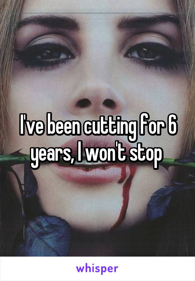 I've been cutting for 6 years, I won't stop 