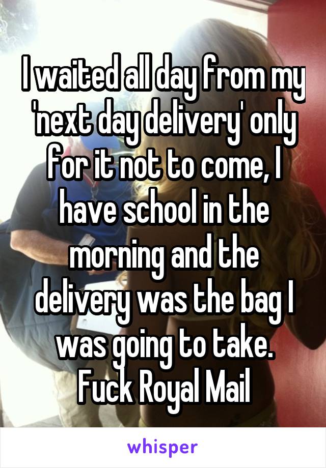 I waited all day from my 'next day delivery' only for it not to come, I have school in the morning and the delivery was the bag I was going to take.
Fuck Royal Mail