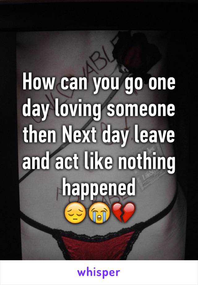 How can you go one day loving someone then Next day leave and act like nothing happened 
😔😭💔