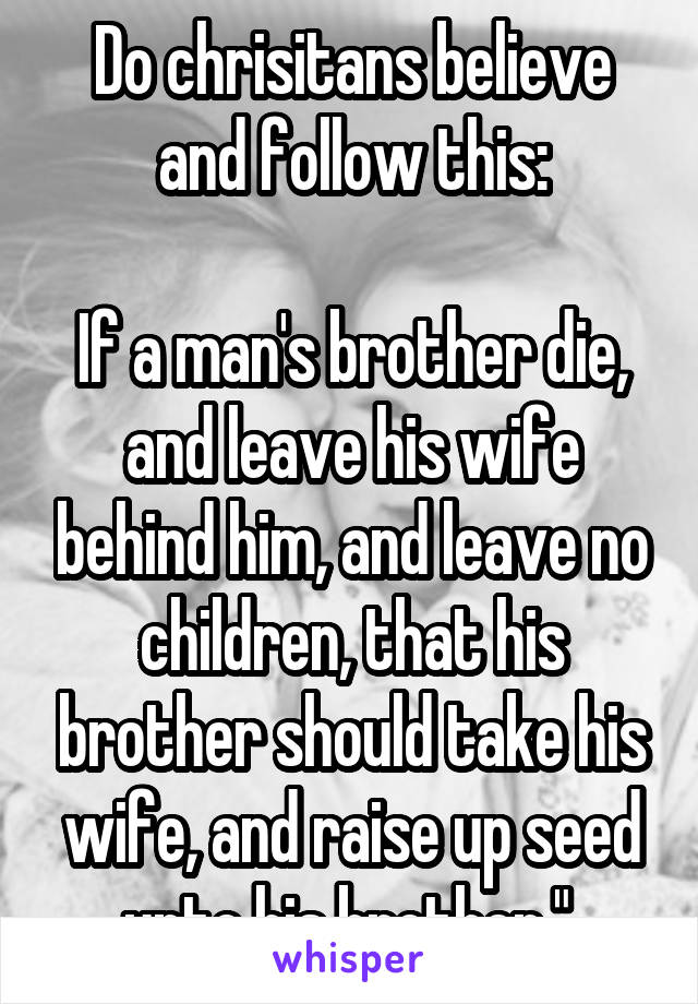 Do chrisitans believe and follow this:

If a man's brother die, and leave his wife behind him, and leave no children, that his brother should take his wife, and raise up seed unto his brother." 