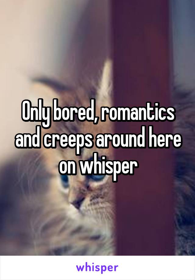 Only bored, romantics and creeps around here on whisper