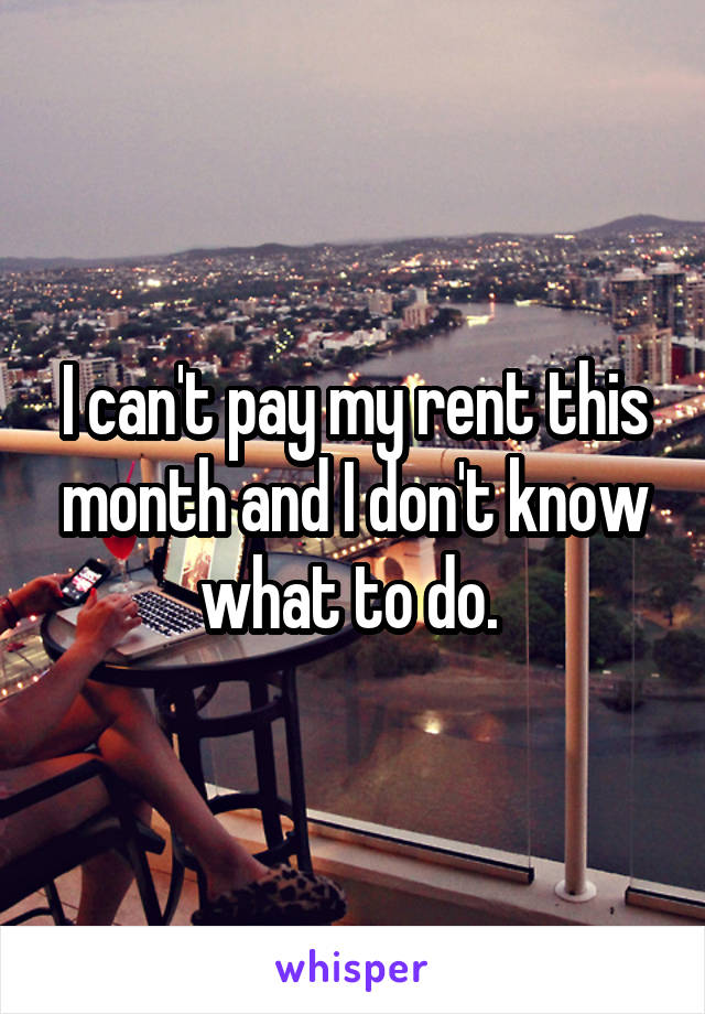 I can't pay my rent this month and I don't know what to do. 