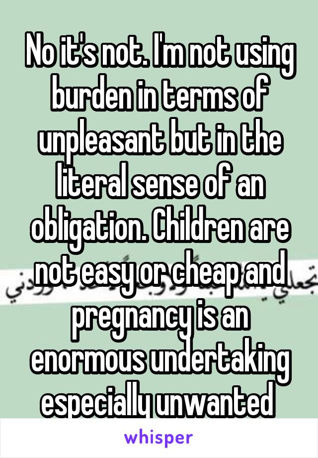 No it's not. I'm not using burden in terms of unpleasant but in the literal sense of an obligation. Children are not easy or cheap and pregnancy is an enormous undertaking especially unwanted 