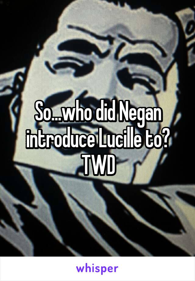 So...who did Negan introduce Lucille to? TWD