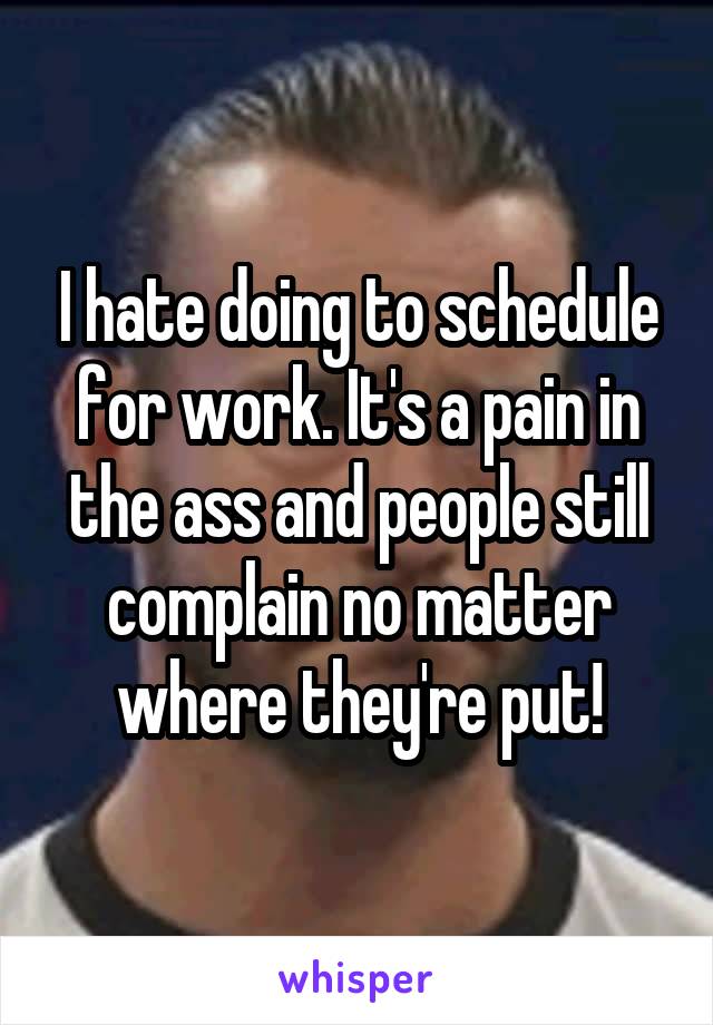 I hate doing to schedule for work. It's a pain in the ass and people still complain no matter where they're put!