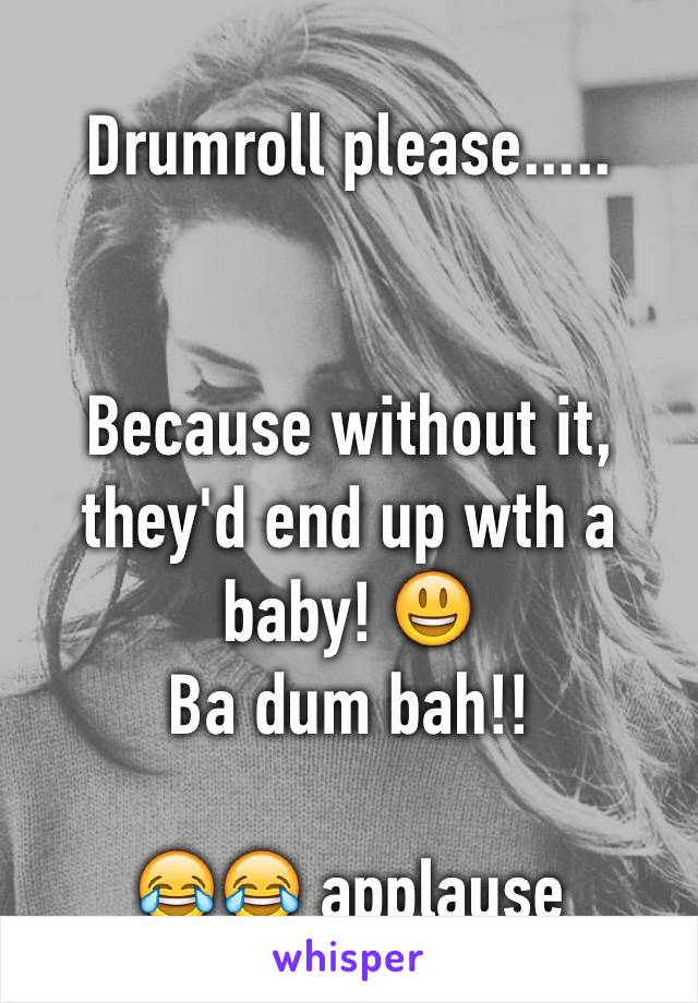 Drumroll please.....


Because without it, they'd end up wth a baby! 😃
Ba dum bah!! 

😂😂 applause 