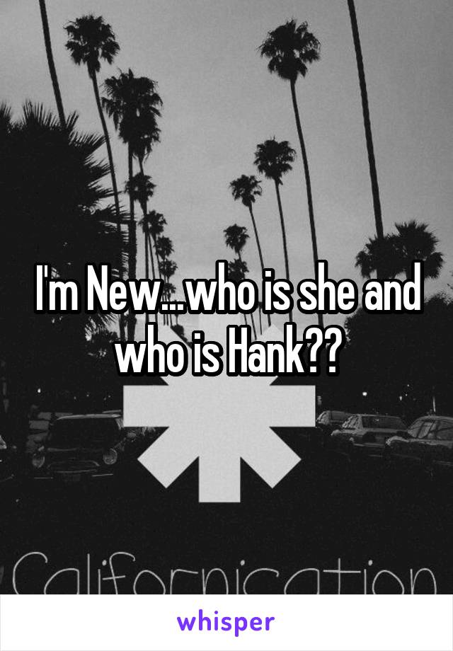 I'm New...who is she and who is Hank??