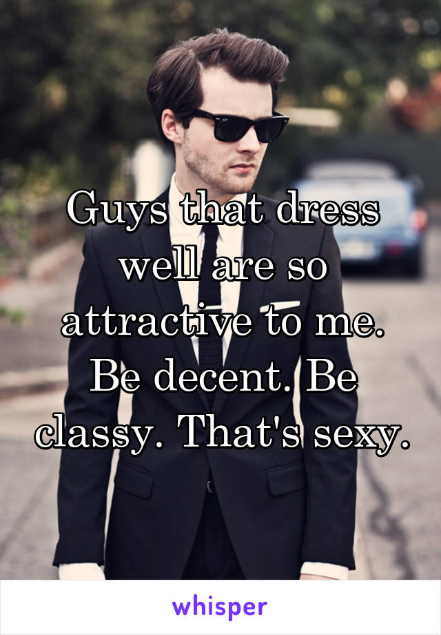 Guys that dress well are so attractive to me. Be decent. Be classy. That's sexy.