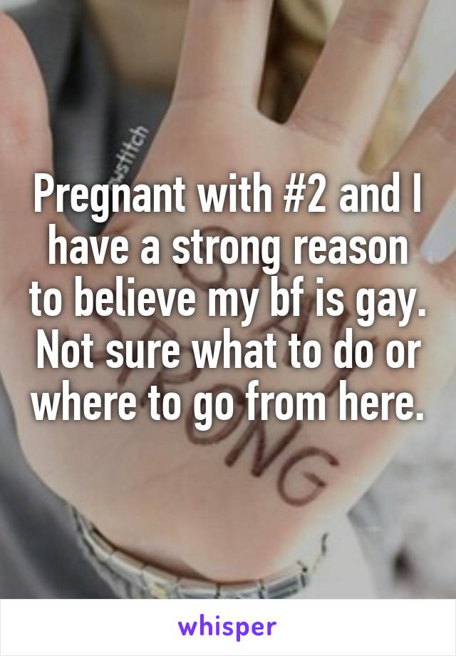 Pregnant with #2 and I have a strong reason to believe my bf is gay. Not sure what to do or where to go from here. 