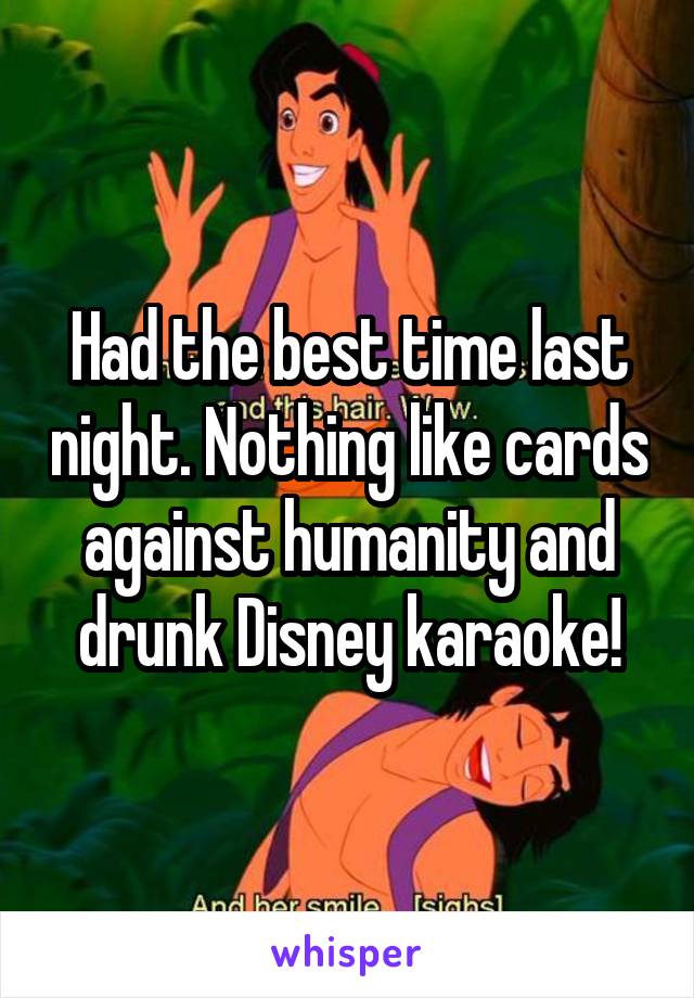 Had the best time last night. Nothing like cards against humanity and drunk Disney karaoke!