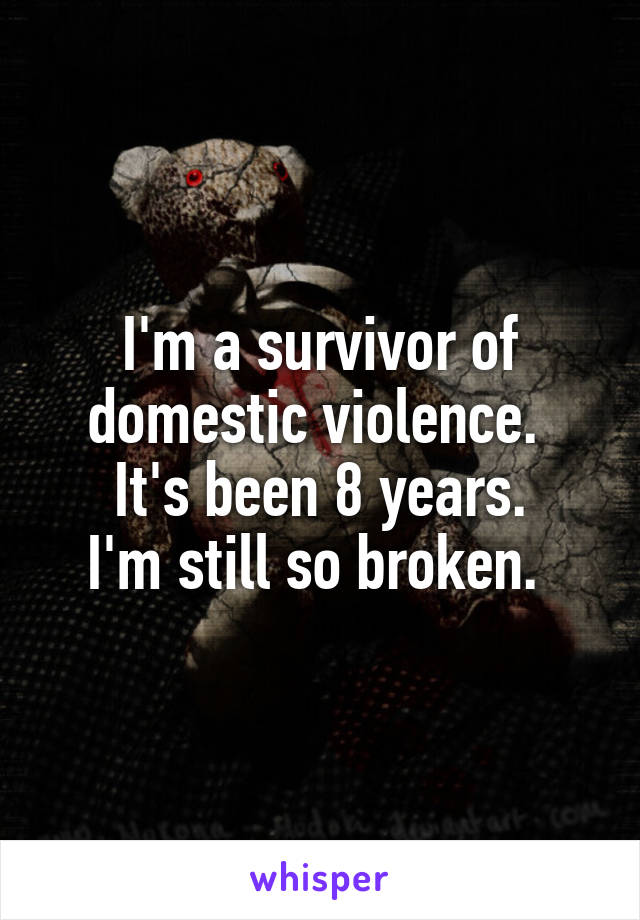 I'm a survivor of domestic violence. 
It's been 8 years.
I'm still so broken. 