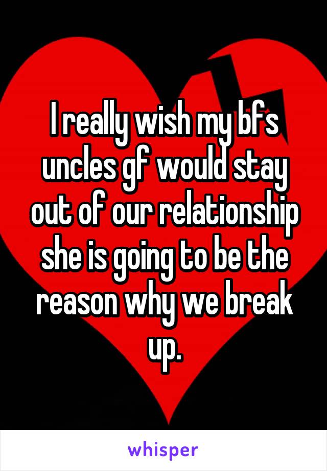 I really wish my bfs uncles gf would stay out of our relationship she is going to be the reason why we break up.