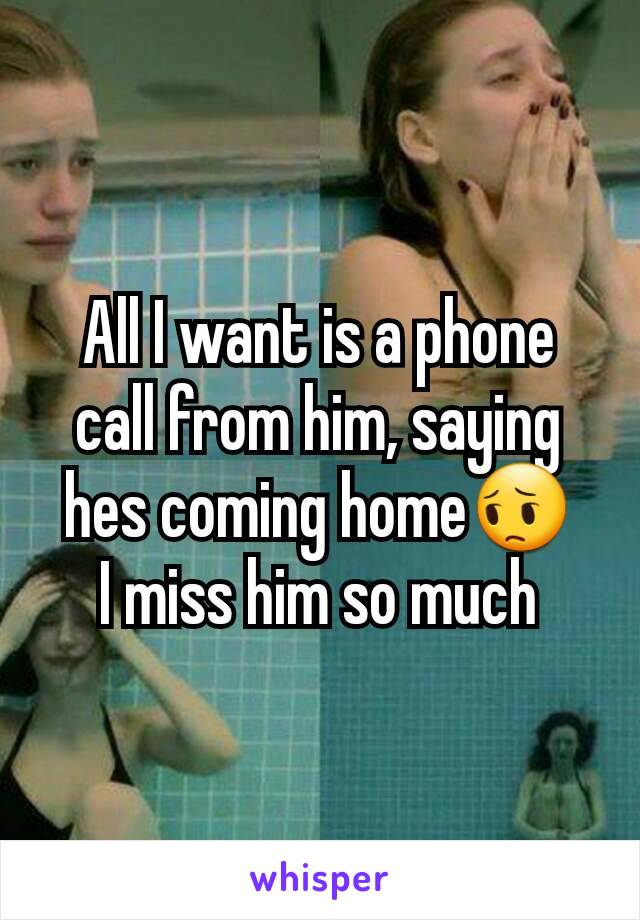 All I want is a phone call from him, saying hes coming home😔
I miss him so much