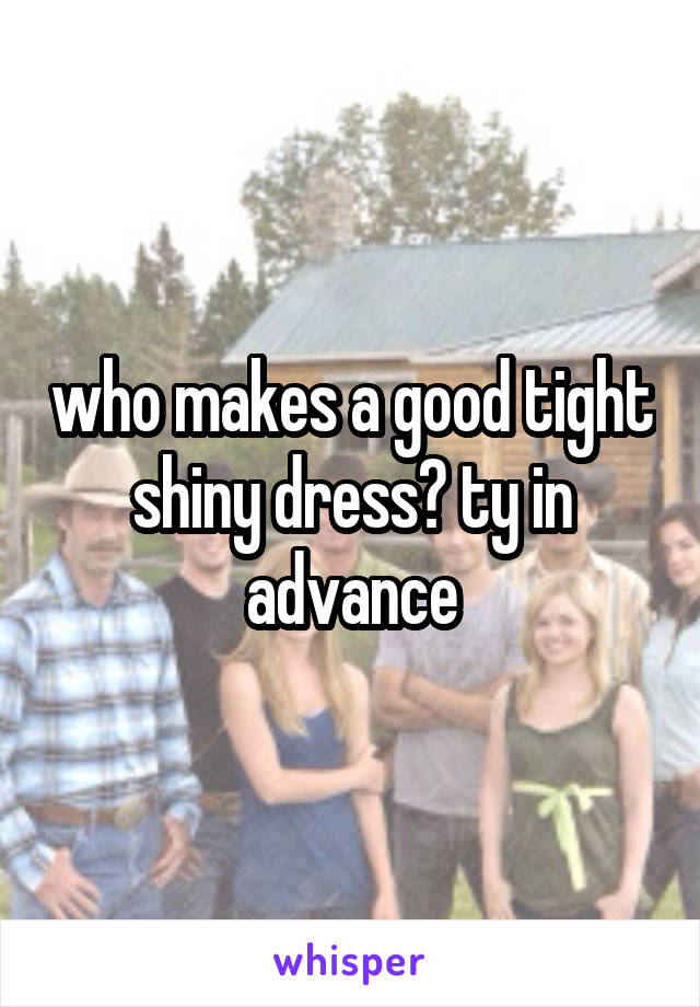 who makes a good tight shiny dress? ty in advance