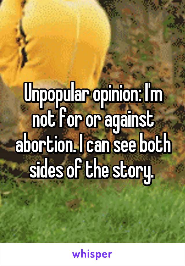 Unpopular opinion: I'm not for or against abortion. I can see both sides of the story. 