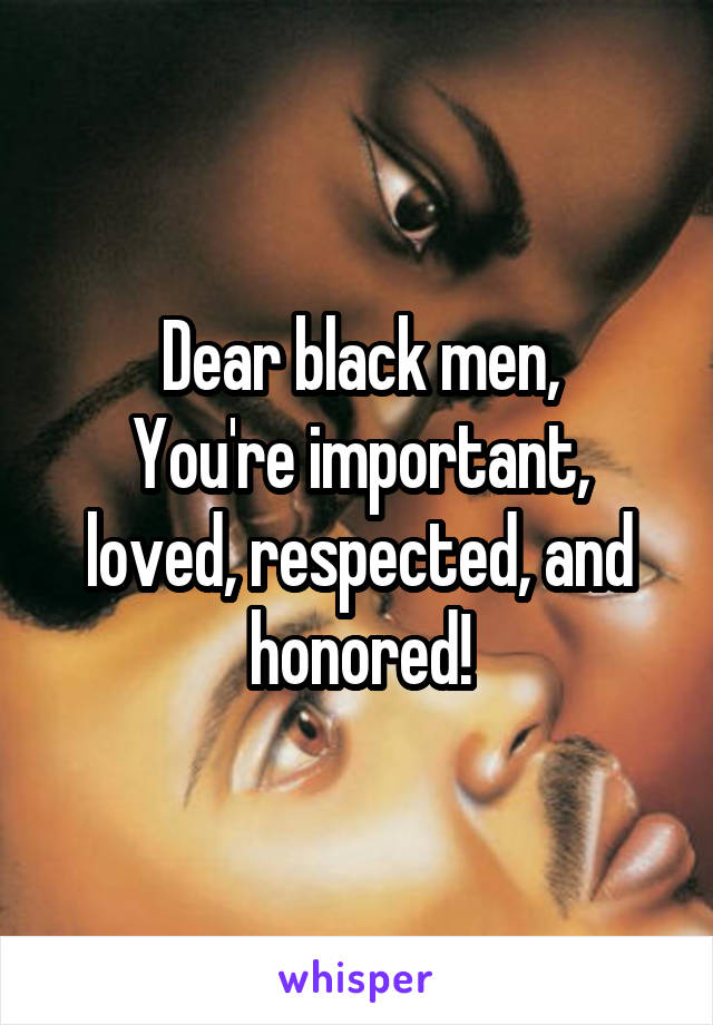 Dear black men,
You're important, loved, respected, and honored!