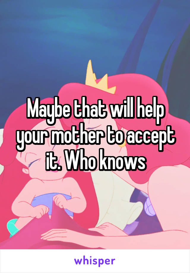 Maybe that will help your mother to accept it. Who knows