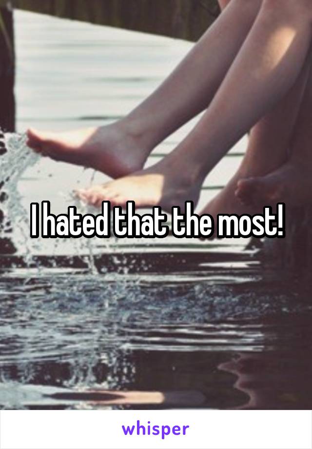 I hated that the most!