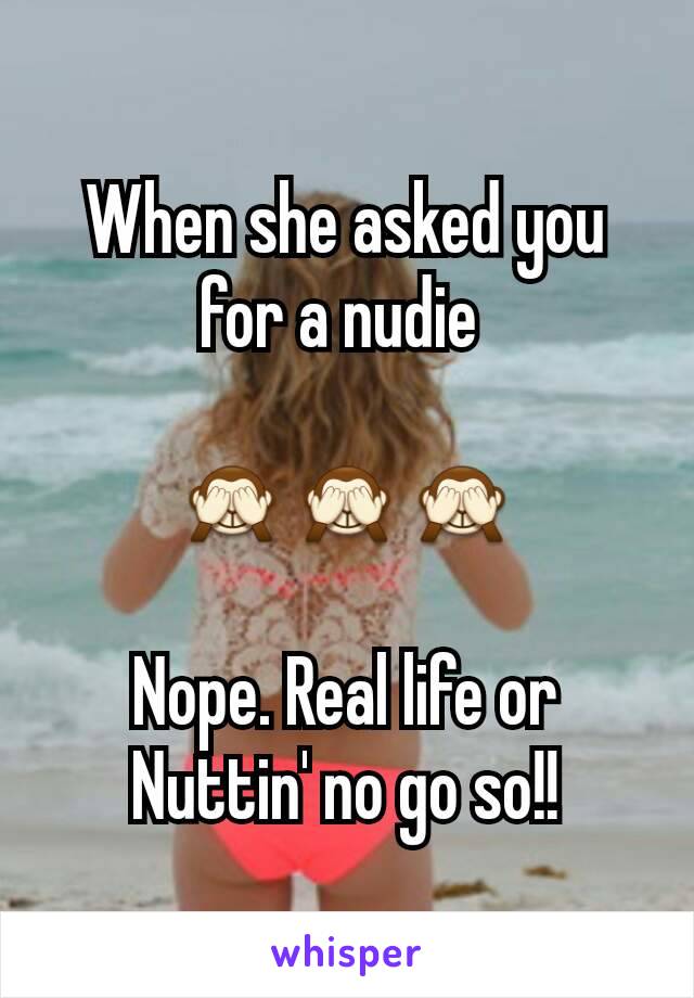 When she asked you for a nudie 

🙈🙈🙈

Nope. Real life or Nuttin' no go so!!