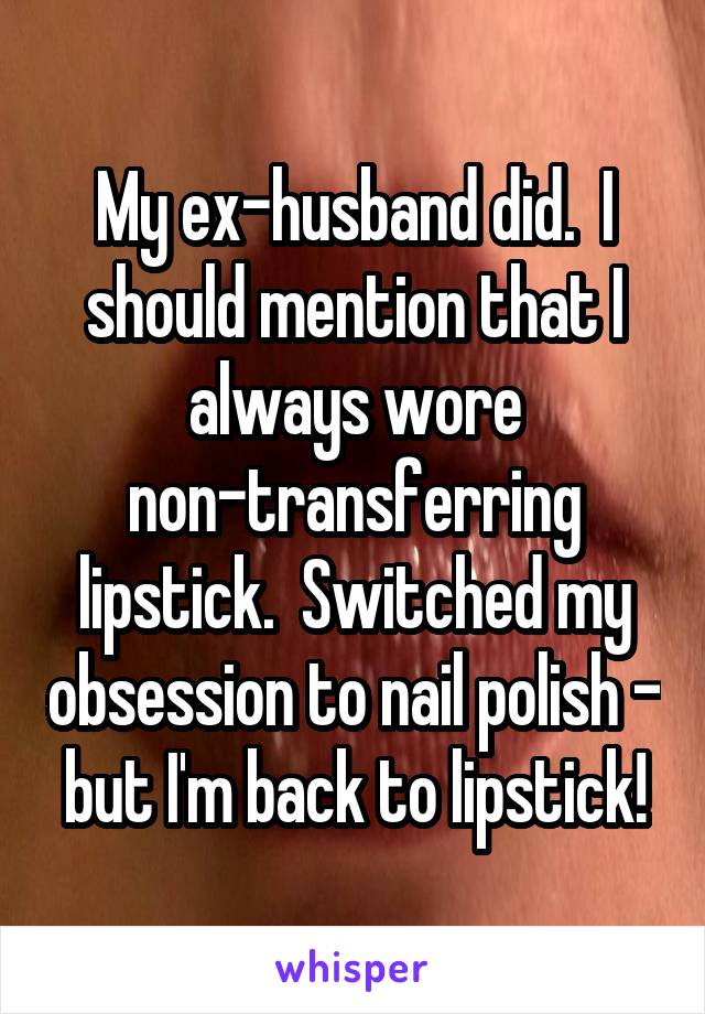 My ex-husband did.  I should mention that I always wore non-transferring lipstick.  Switched my obsession to nail polish - but I'm back to lipstick!