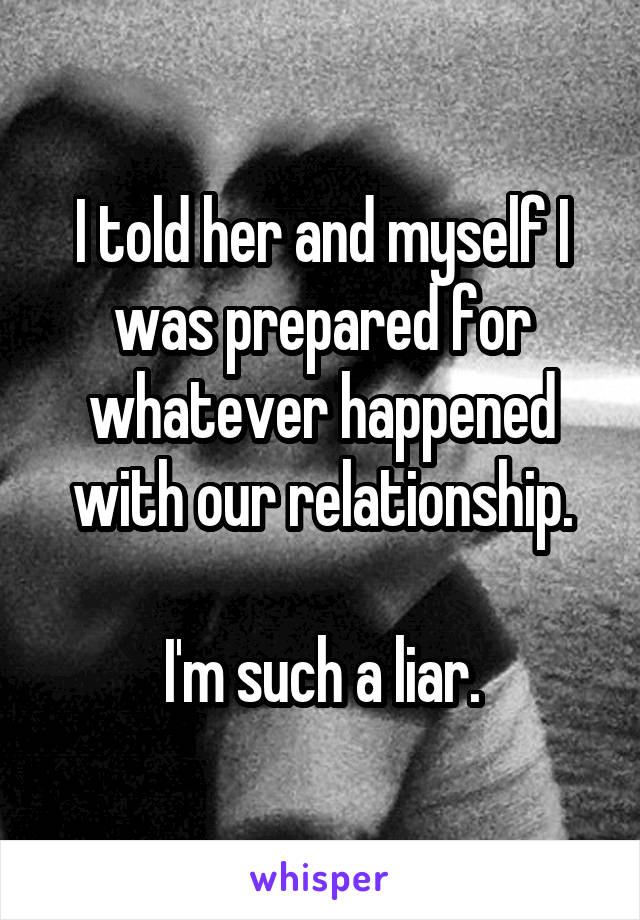 I told her and myself I was prepared for whatever happened with our relationship.

I'm such a liar.