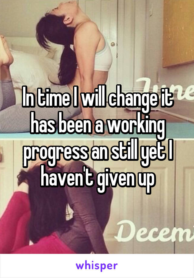 In time I will change it has been a working progress an still yet I haven't given up